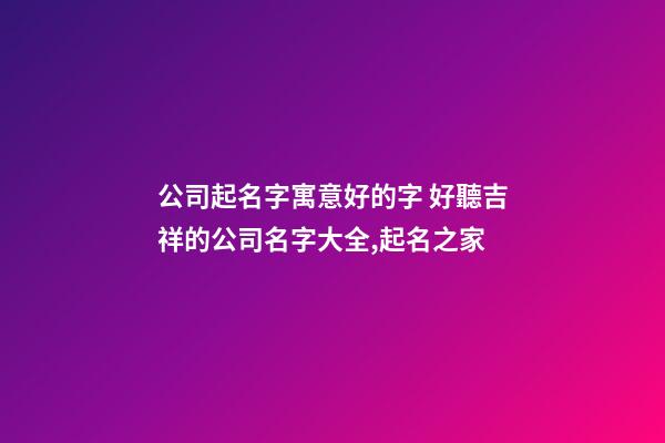 公司起名字寓意好的字 好聽吉祥的公司名字大全,起名之家